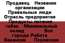 Продавец › Название организации ­ Правильные люди › Отрасль предприятия ­ Продукты питания, табак › Минимальный оклад ­ 30 000 - Все города Работа » Вакансии   . Псковская обл.,Великие Луки г.